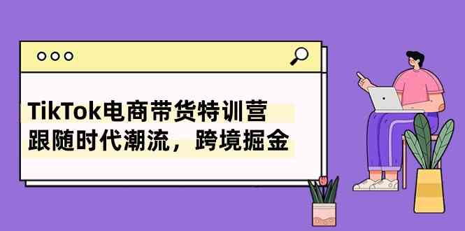 TikTok电商带货特训营，跟随时代潮流，跨境掘金（8节课）-3YVIP资源库