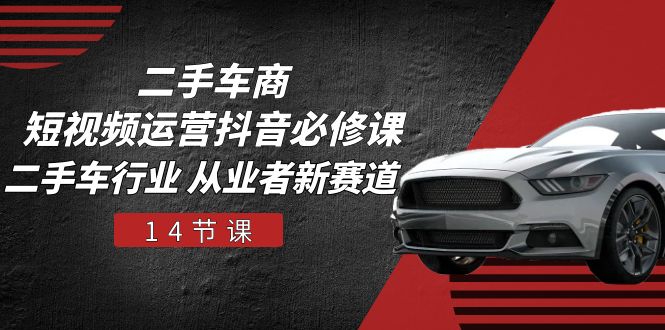 二手车商短视频运营抖音必修课，二手车行业 从业者新赛道（14节课）-3YVIP资源库
