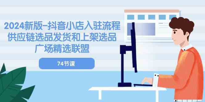 2024新版抖音小店入驻流程：供应链选品发货和上架选品广场精选联盟（74节）-3YVIP资源库