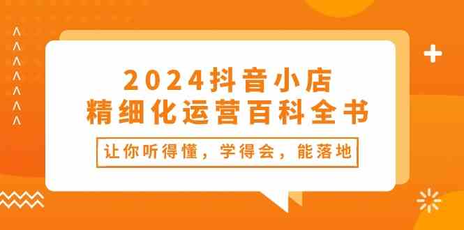 2024抖音小店精细化运营百科全书：让你听得懂，学得会，能落地（34节课）-3YVIP资源库