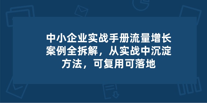 中小企业实操手册-流量增长案例拆解，从实操中沉淀方法，可复用可落地-3YVIP资源库
