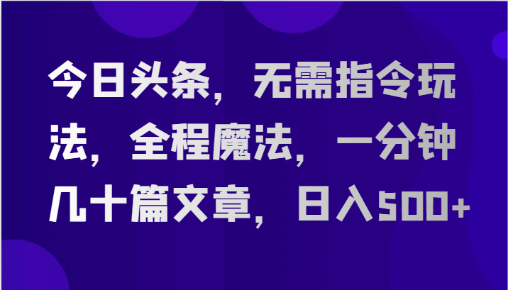 今日头条，无需指令玩法，全程魔法，一分钟几十篇文章，日入500+-3YVIP资源库