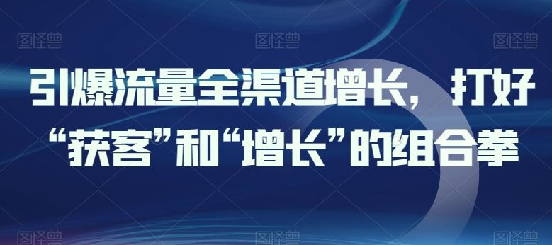 引爆流量全渠道增长，打好“获客”和“增长”的组合拳-3YVIP资源库