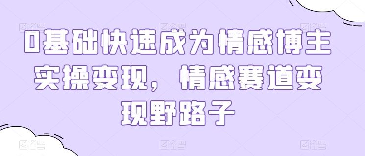 0基础快速成为情感博主实操变现，情感赛道变现野路子-3YVIP资源库