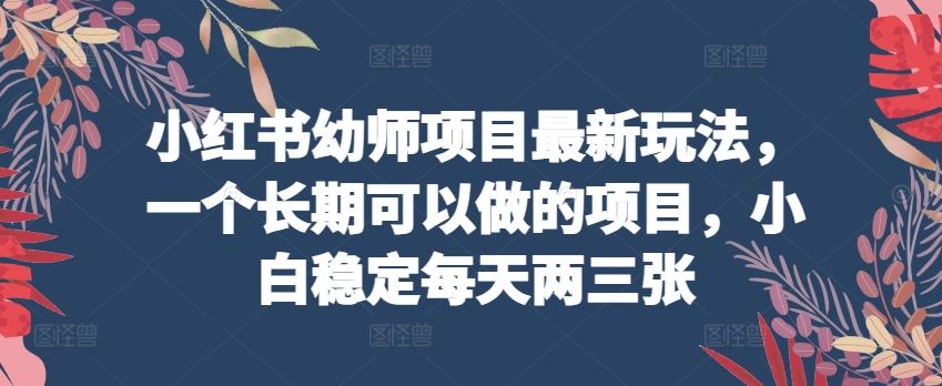 小红书幼师项目最新玩法，一个长期可以做的项目，小白稳定每天两三张-3YVIP资源库