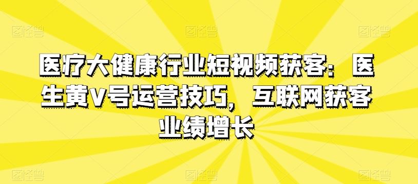 医疗大健康行业短视频获客：医生黄V号运营技巧，互联网获客业绩增长-3YVIP资源库
