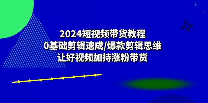 2024短视频带货教程：0基础剪辑速成/爆款剪辑思维/让好视频加持涨粉带货-3YVIP资源库