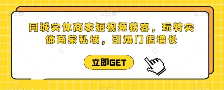 同城实体商家短视频获客直播课，玩转实体商家私域，引爆门店增长-3YVIP资源库