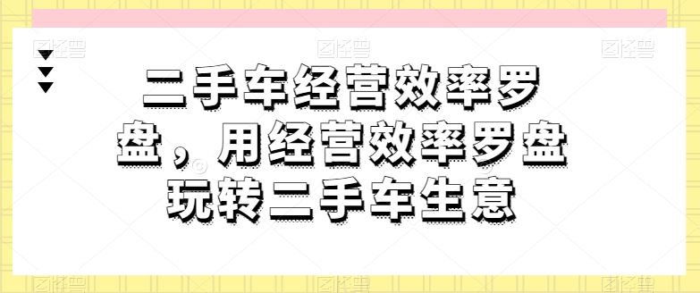 二手车经营效率罗盘，用经营效率罗盘玩转二手车生意-3YVIP资源库