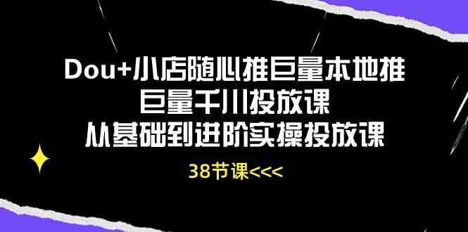 Dou+小店随心推巨量本地推巨量千川投放课，从基础到进阶实操投放课（38节）-3YVIP资源库