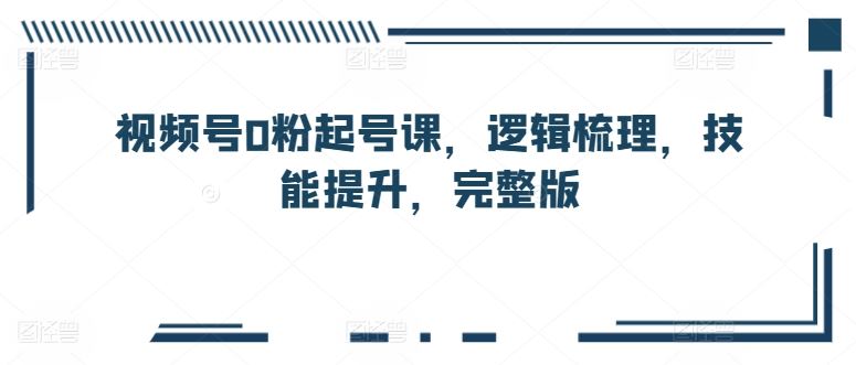视频号0粉起号课，逻辑梳理，技能提升，完整版-3YVIP资源库