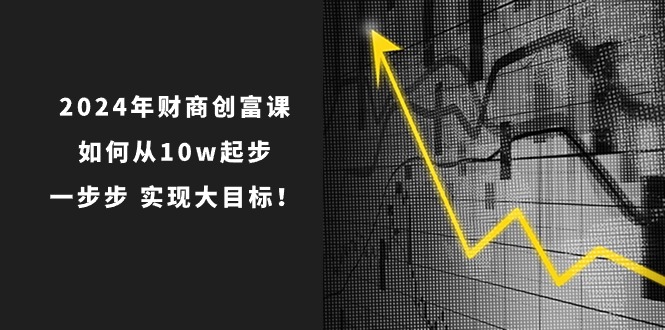 2024年财商创富课：如何从10w起步，一步步实现大目标！（7节完整版）-3YVIP资源库