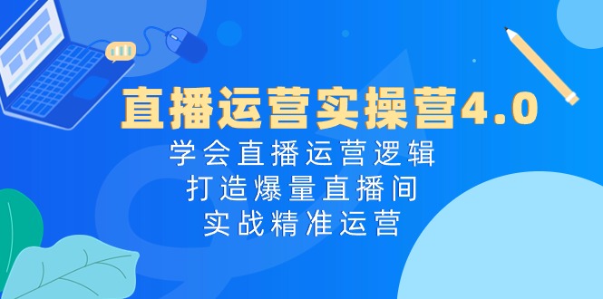 直播运营实操营4.0：学会直播运营逻辑打造爆量直播间，实战精准运营-3YVIP资源库