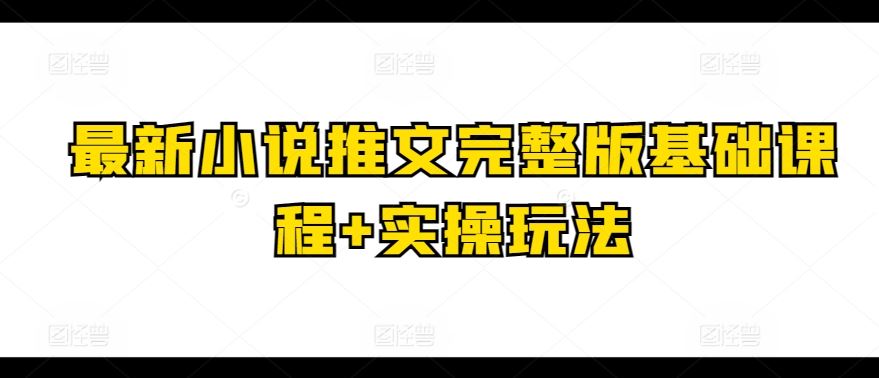 最新小说推文完整版基础课程+实操玩法-3YVIP资源库