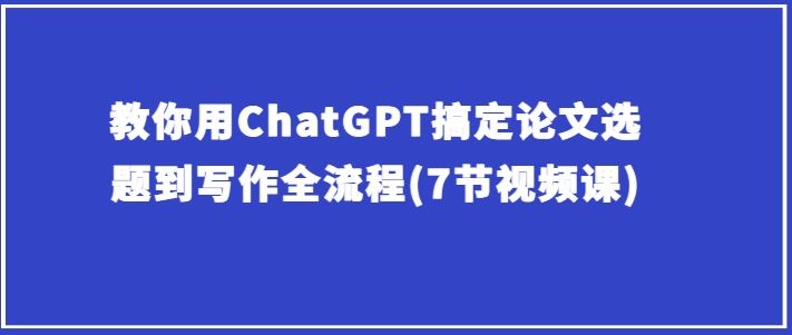 教你用ChatGPT搞定论文选题到写作全流程(7节视频课)-3YVIP资源库