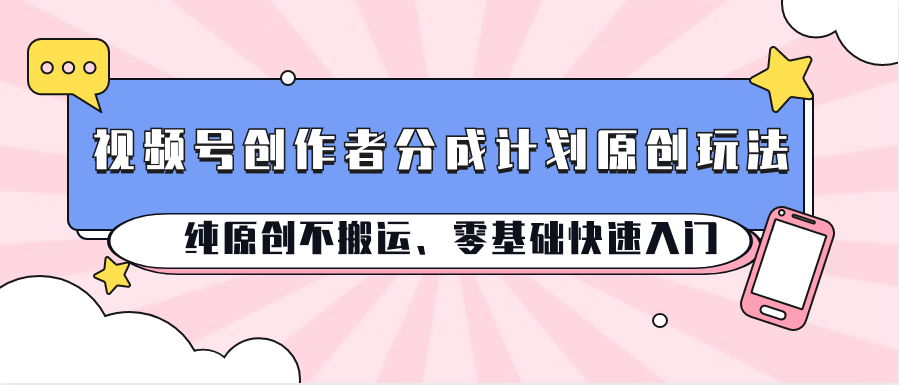 视频号创作者分成计划原创玩法；纯原创不搬运、零基础快速入门-3YVIP资源库