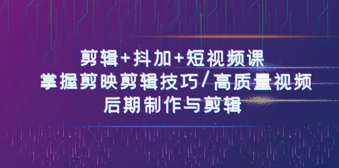 剪辑+抖加+短视频课： 掌握剪映剪辑技巧/高质量视频/后期制作与剪辑（50节）-3YVIP资源库