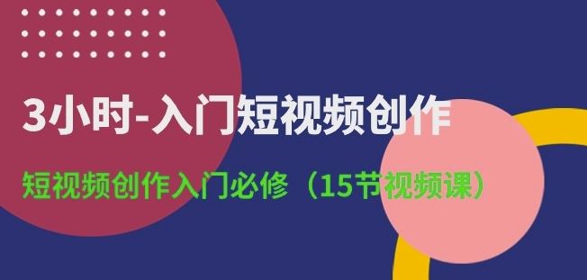 3小时-入门短视频创作：短视频创作入门必修(15节视频课)-3YVIP资源库