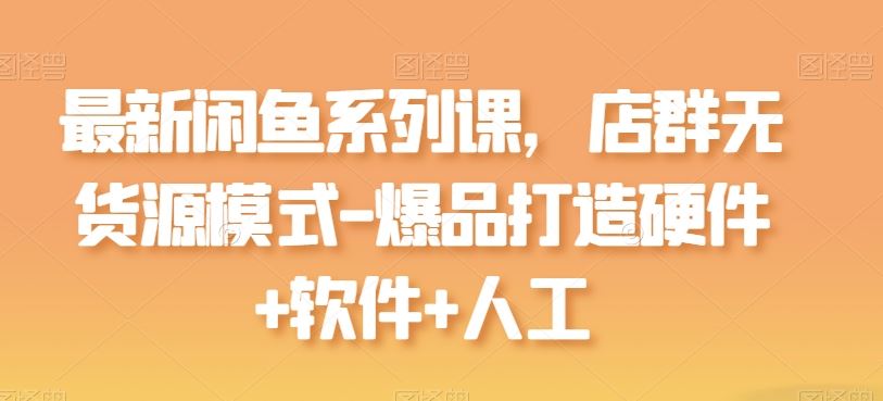 最新闲鱼系列课，店群无货源模式-爆品打造硬件+软件+人工-3YVIP资源库