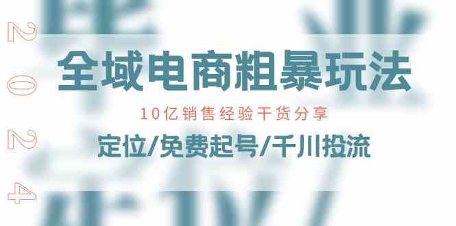 全域电商粗暴玩法课：10亿销售经验干货分享！定位/免费起号/千川投流-3YVIP资源库