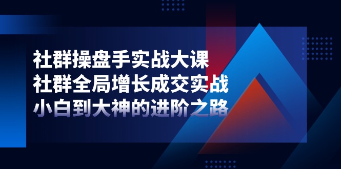 社群操盘手实战大课：社群全局增长成交实战，小白到大神的进阶之路-3YVIP资源库