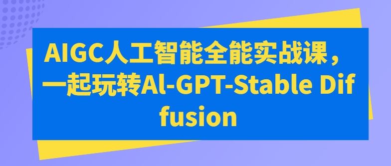 AIGC人工智能全能实战课，一起玩转Al-GPT-Stable Diffusion-3YVIP资源库