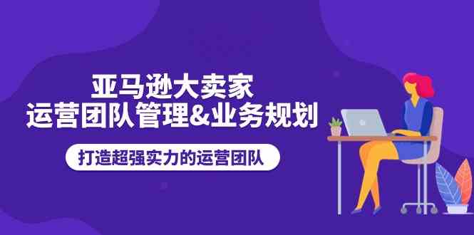 亚马逊大卖家运营团队管理&业务规划，打造超强实力的运营团队-3YVIP资源库