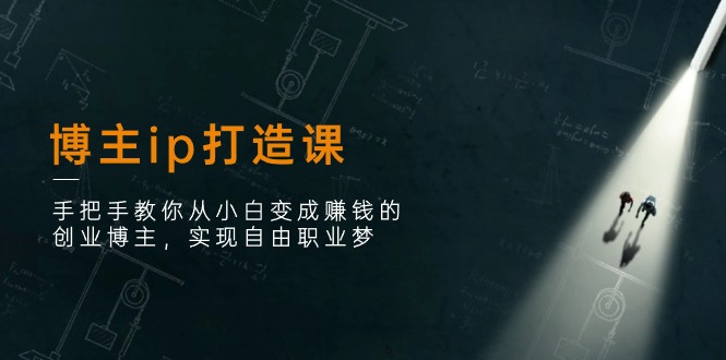 博主ip打造课：手把手教你从小白变成赚钱的创业博主，实现自由职业梦-3YVIP资源库
