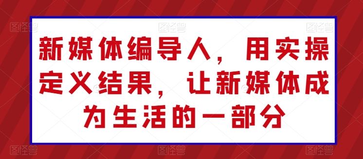 新媒体编导人，用实操定义结果，让新媒体成为生活的一部分-3YVIP资源库