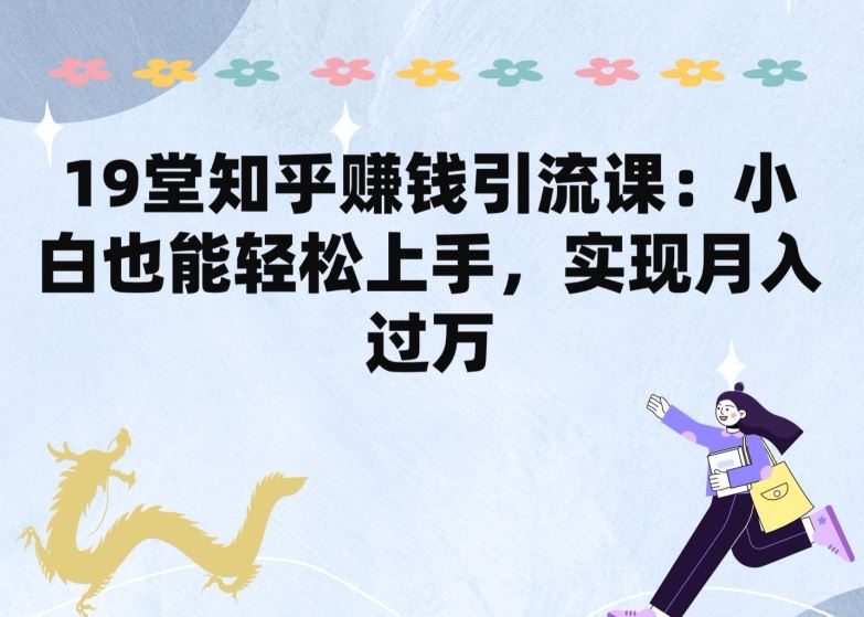 19堂知乎赚钱引流课：小白也能轻松上手，实现月入过W-3YVIP资源库