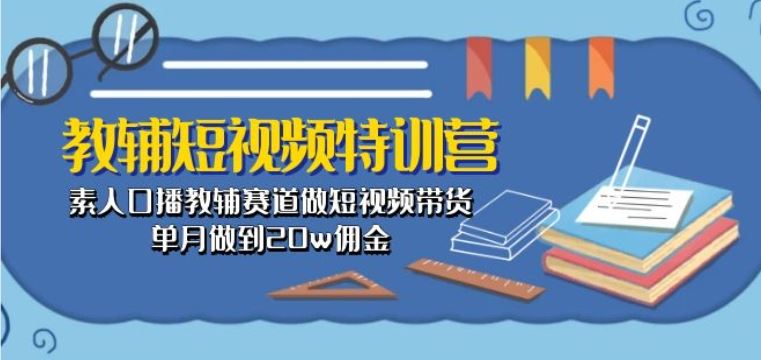 教辅短视频特训营： 素人口播教辅赛道做短视频带货，单月做到20w佣金-3YVIP资源库
