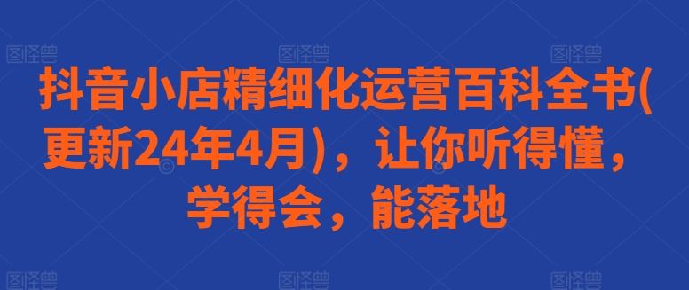 抖音小店精细化运营百科全书(更新24年4月)，让你听得懂，学得会，能落地-3YVIP资源库