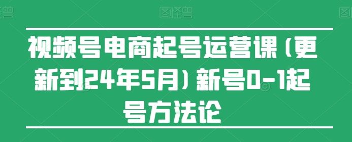视频号电商起号运营课(更新到24年5月)新号0-1起号方法论-3YVIP资源库