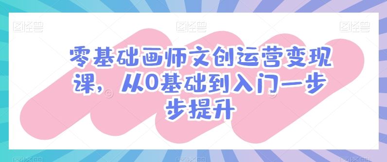 零基础画师文创运营变现课，从0基础到入门一步步提升-3YVIP资源库