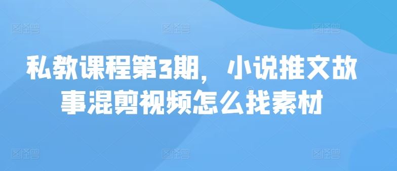 私教课程第3期，小说推文故事混剪视频怎么找素材-3YVIP资源库