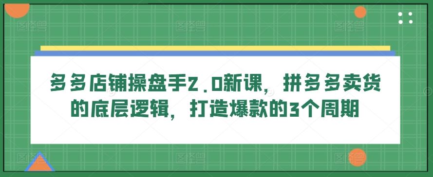 多多店铺操盘手2.0新课，拼多多卖货的底层逻辑，打造爆款的3个周期-3YVIP资源库