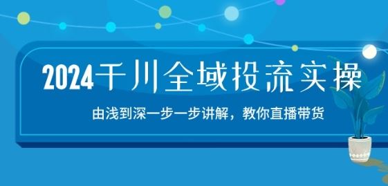 2024千川全域投流精品实操：由谈到深一步一步讲解，教你直播带货-15节-3YVIP资源库