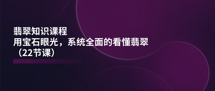 翡翠知识课程，用宝石眼光，系统全面的看懂翡翠（22节课）-3YVIP资源库