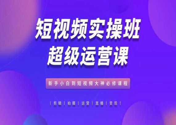 短视频实操班超级运营课，新手小白到短视频大神必修课程-3YVIP资源库