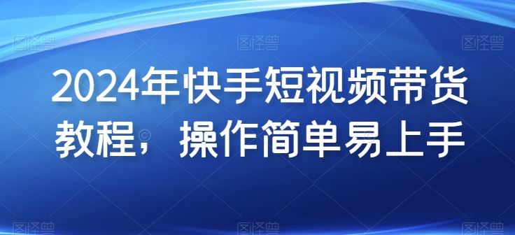 2024年快手短视频带货教程，操作简单易上手-3YVIP资源库