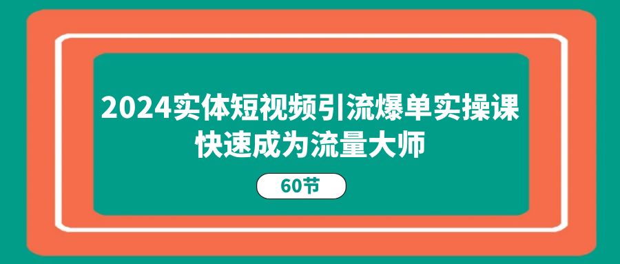 2024实体短视频引流爆单实操课，快速成为流量大师（60节）-3YVIP资源库