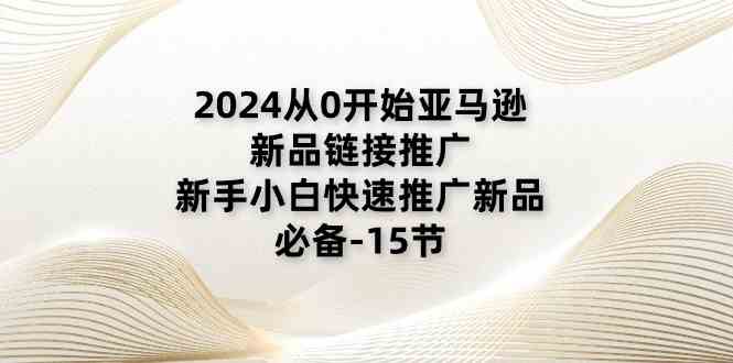 2024从0开始亚马逊新品链接推广，新手小白快速推广新品的必备（15节）-3YVIP资源库