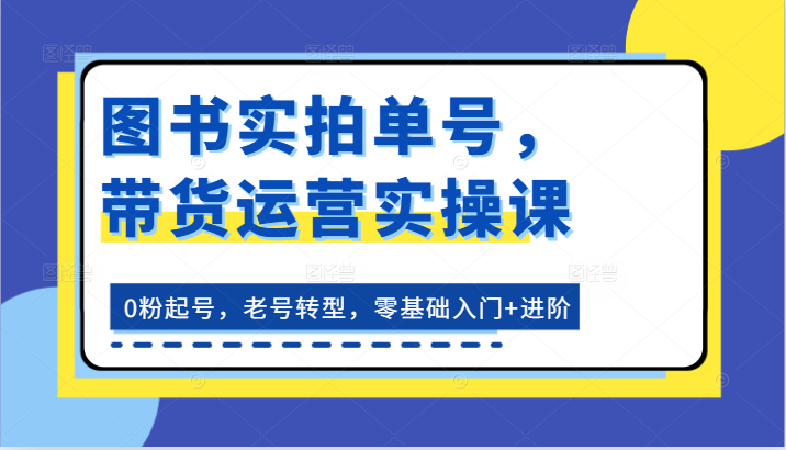 图书实拍单号，带货运营实操课：0粉起号，老号转型，零基础入门+进阶-3YVIP资源库