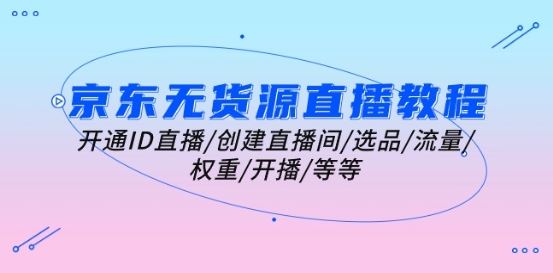 京东无货源直播教程：开通ID直播/创建直播间/选品/流量/权重/开播/等等-3YVIP资源库