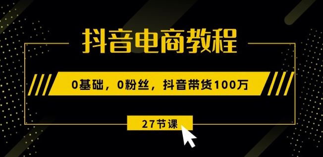 抖音电商教程：0基础，0粉丝，抖音带货100w(27节视频课)-3YVIP资源库