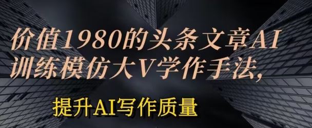 价值1980头条文章AI投喂训练模仿大v写作手法，提升AI写作质量【揭秘】-3YVIP资源库