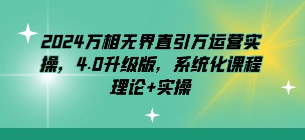 2024万相无界直引万运营实操，4.0升级版，系统化课程 理论+实操-3YVIP资源库