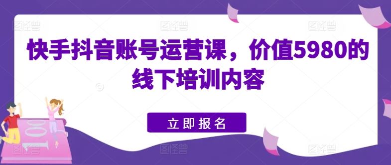 快手抖音账号运营课，价值5980的线下培训内容-3YVIP资源库