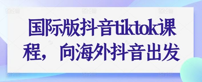 国际版抖音tiktok课程，向海外抖音出发-3YVIP资源库