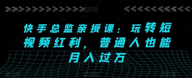 快手总监亲授课：玩转短视频红利，普通人也能月入过万-3YVIP资源库